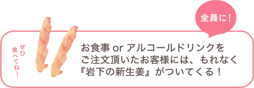 お食事orアルコールドリンクをご注文頂いたお客様には、もれなく『岩下の新生姜』がついてくる！