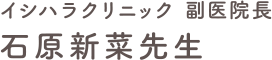 イシハラクリニック 副医院長 石原新菜先生