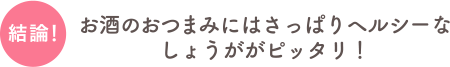 結論！お酒のおつまみにはさっぱりヘルシーなしょうががピッタリ！