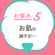 お悩み５ お肌の調子が…