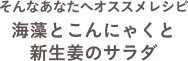 そんなあなたへオススメレシピ海藻とこんにゃくと新生姜のサラダ