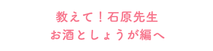 教えて！石原先生お酒としょうが編へ