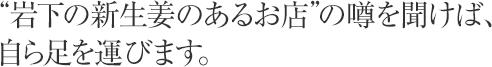 “岩下の新生姜のあるお店”の噂を聞けば、自ら足を運びます。